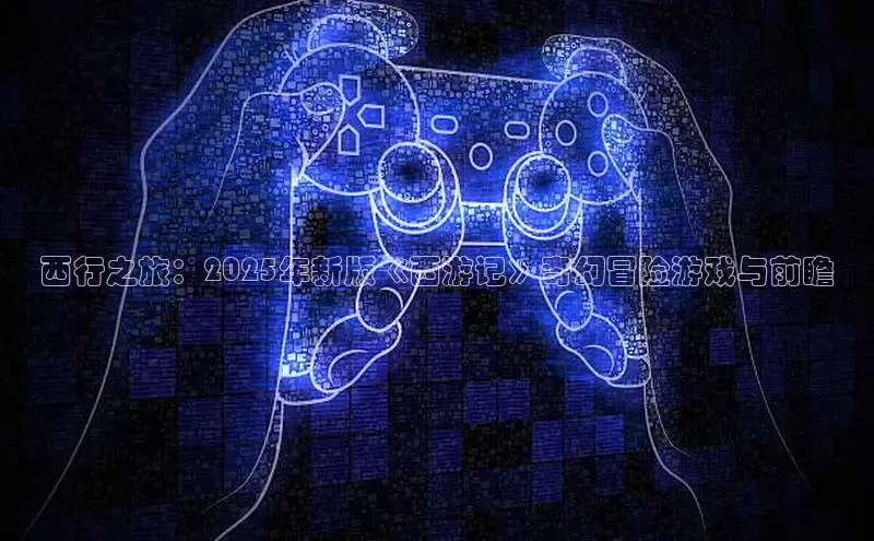 西行之旅：2025年新版《西游记》奇幻冒险游戏与前瞻