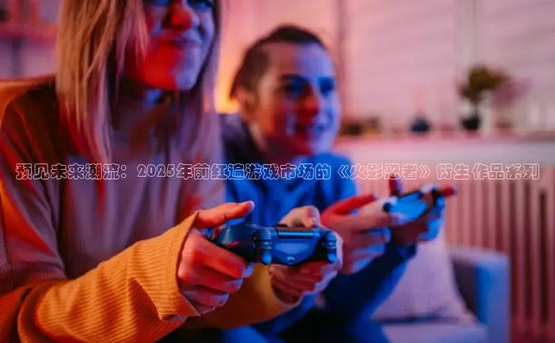 预见未来潮流：2025年前红遍游戏市场的《火影忍者》衍生作品系列