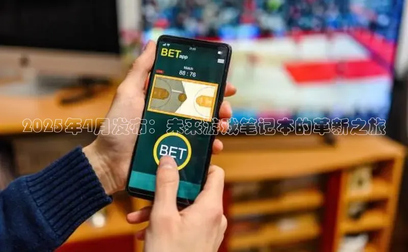 2025年4月发布：未来游戏笔记本的革新之旅